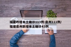 福建昨增本土确诊113例:泉州111例/福建泉州新增本土确诊43例
