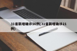 31省新增确诊16例(31省新增确诊21例)