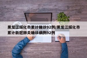 黑龙江绥化市累计确诊92例/黑龙江绥化市累计新冠肺炎确诊病例92例