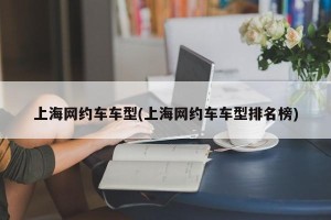 上海网约车车型(上海网约车车型排名榜)