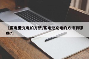 【蓄电池充电的方法,蓄电池充电的方法有哪些?】