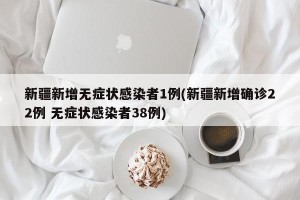 新疆新增无症状感染者1例(新疆新增确诊22例 无症状感染者38例)