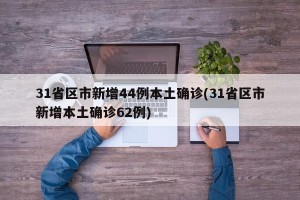 31省区市新增44例本土确诊(31省区市新增本土确诊62例)