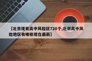 【北京现有高中风险区728个,北京高中风险地区有哪些现在最新】