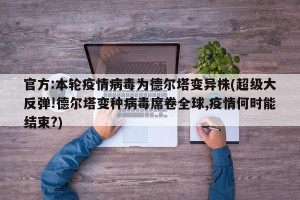 官方:本轮疫情病毒为德尔塔变异株(超级大反弹!德尔塔变种病毒席卷全球,疫情何时能结束?)