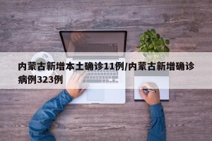 内蒙古新增本土确诊11例/内蒙古新增确诊病例323例