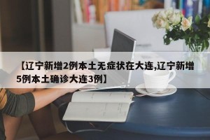 【辽宁新增2例本土无症状在大连,辽宁新增5例本土确诊大连3例】