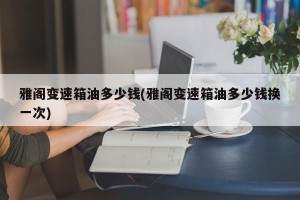 雅阁变速箱油多少钱(雅阁变速箱油多少钱换一次)