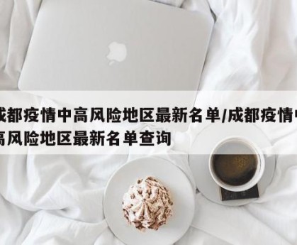 成都疫情中高风险地区最新名单/成都疫情中高风险地区最新名单查询