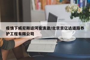 疫情下威尼斯运河变清澈/北京京亿达道路养护工程有限公司