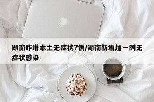 湖南昨增本土无症状7例/湖南新增加一例无症状感染