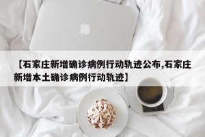 【石家庄新增确诊病例行动轨迹公布,石家庄新增本土确诊病例行动轨迹】