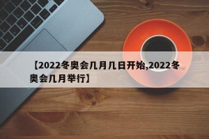 【2022冬奥会几月几日开始,2022冬奥会几月举行】