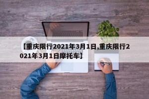 【重庆限行2021年3月1日,重庆限行2021年3月1日摩托车】