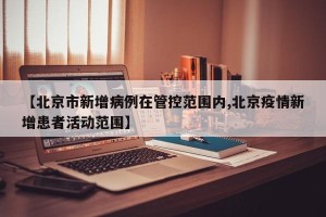 【北京市新增病例在管控范围内,北京疫情新增患者活动范围】