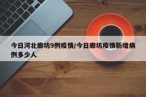 今日河北廊坊9例疫情/今日廊坊疫情新增病例多少人