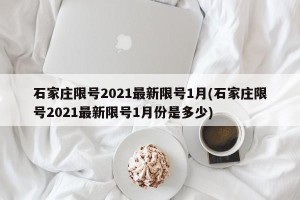 石家庄限号2021最新限号1月(石家庄限号2021最新限号1月份是多少)