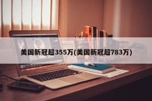 美国新冠超355万(美国新冠超783万)