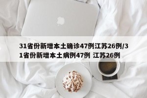 31省份新增本土确诊47例江苏26例/31省份新增本土病例47例 江苏26例