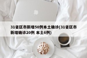 31省区市新增50例本土确诊(31省区市新增确诊20例 本土6例)