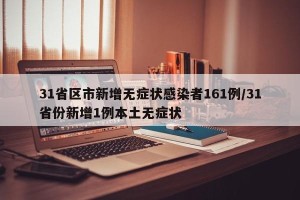 31省区市新增无症状感染者161例/31省份新增1例本土无症状