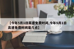 【今年5月1日高速免费时间,今年5月1日高速免费时间是几点】