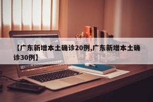 【广东新增本土确诊20例,广东新增本土确诊30例】