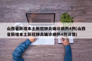 山西省新增本土新冠肺炎确诊病例4例(山西省新增本土新冠肺炎确诊病例4例详情)