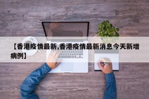【香港疫情最新,香港疫情最新消息今天新增病例】