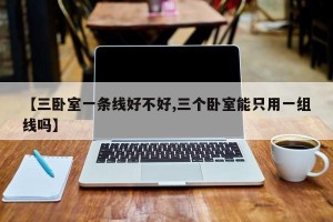 【三卧室一条线好不好,三个卧室能只用一组线吗】