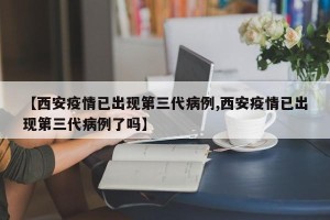 【西安疫情已出现第三代病例,西安疫情已出现第三代病例了吗】