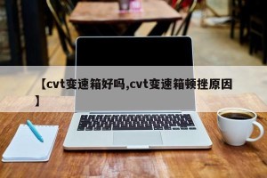 【cvt变速箱好吗,cvt变速箱顿挫原因】