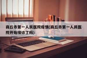 商丘市第一人民医院疫情(商丘市第一人民医院开始接诊了吗)