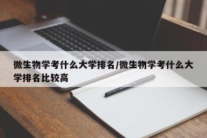 微生物学考什么大学排名/微生物学考什么大学排名比较高
