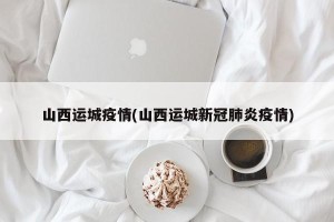 山西运城疫情(山西运城新冠肺炎疫情)