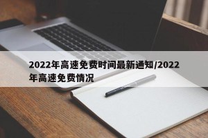 2022年高速免费时间最新通知/2022年高速免费情况