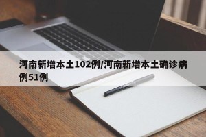 河南新增本土102例/河南新增本土确诊病例51例
