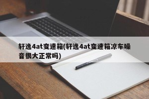轩逸4at变速箱(轩逸4at变速箱凉车噪音很大正常吗)