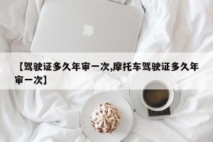 【驾驶证多久年审一次,摩托车驾驶证多久年审一次】