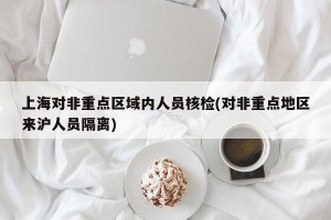 上海对非重点区域内人员核检(对非重点地区来沪人员隔离)