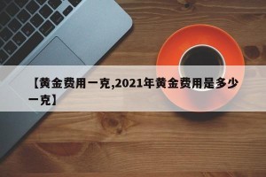 【黄金费用一克,2021年黄金费用是多少一克】
