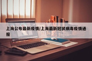 上海公布最新疫情/上海最新冠状病毒疫情通报