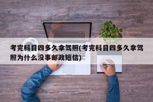 考完科目四多久拿驾照(考完科目四多久拿驾照为什么没事邮政短信)