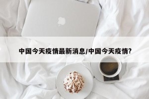 中国今天疫情最新消息/中国今天疫情?