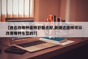 【捷达改哪种座椅舒服点好,新捷达座椅可以改用哪种车型的?】