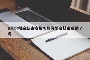 6月份彻底结束疫情/6月份彻底结束疫情了吗