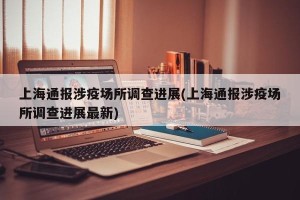 上海通报涉疫场所调查进展(上海通报涉疫场所调查进展最新)