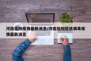 河南信阳疫情最新消息/河南信阳冠状病毒疫情最新消息