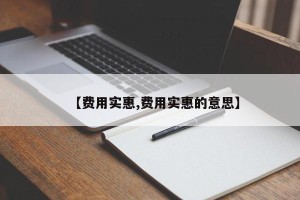 【费用实惠,费用实惠的意思】
