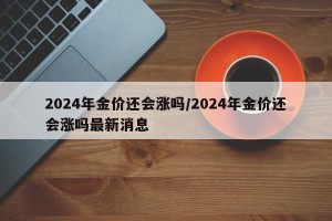 2024年金价还会涨吗/2024年金价还会涨吗最新消息